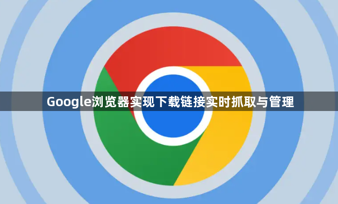 Google浏览器实现下载链接实时抓取与管理1