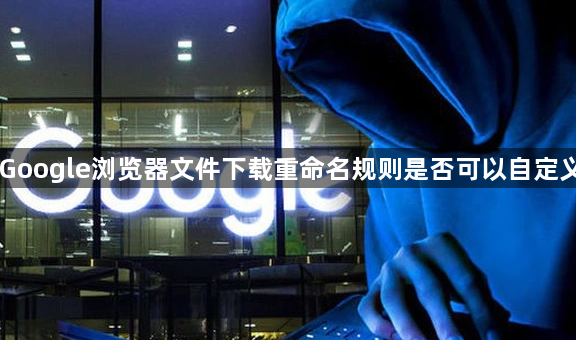 Google浏览器文件下载重命名规则是否可以自定义1
