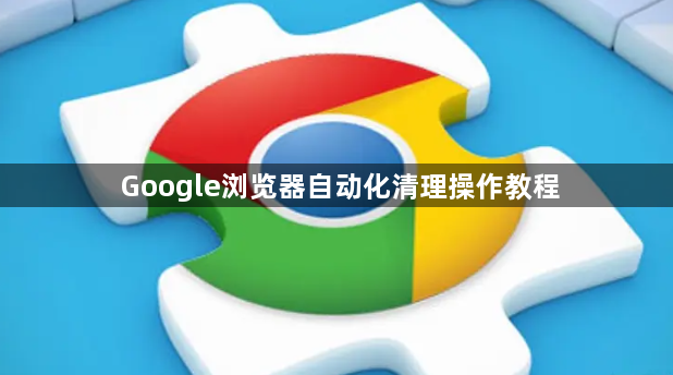Google浏览器自动化清理操作教程1