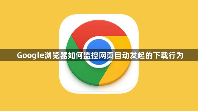 Google浏览器如何监控网页自动发起的下载行为1