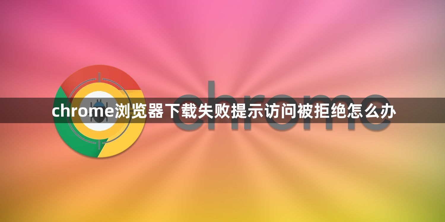 chrome浏览器下载失败提示访问被拒绝怎么办1