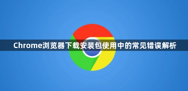 Chrome浏览器下载安装包使用中的常见错误解析1