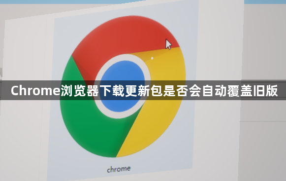 Chrome浏览器下载更新包是否会自动覆盖旧版1