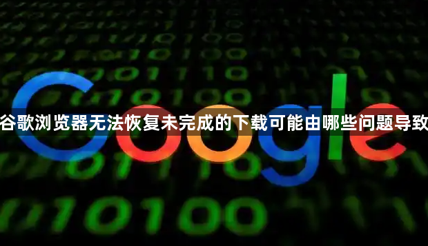 谷歌浏览器无法恢复未完成的下载可能由哪些问题导致1