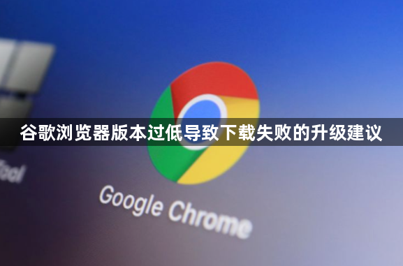 谷歌浏览器版本过低导致下载失败的升级建议1