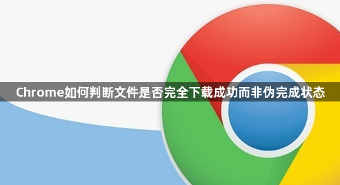 Chrome如何判断文件是否完全下载成功而非伪完成状态1