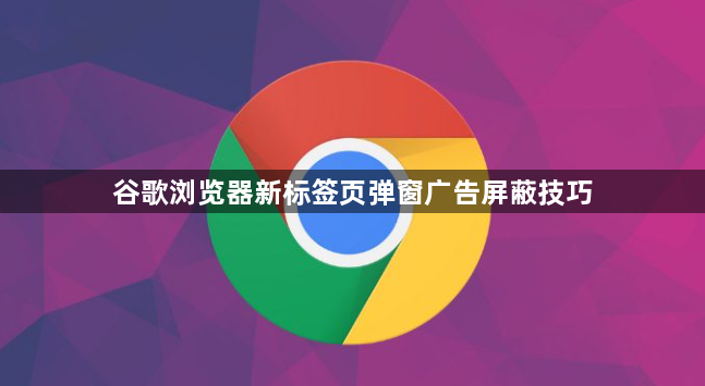 谷歌浏览器新标签页弹窗广告屏蔽技巧1