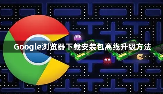 Google浏览器下载安装包离线升级方法1