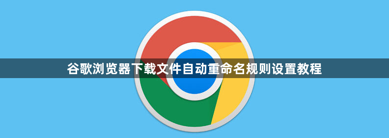 谷歌浏览器下载文件自动重命名规则设置教程1