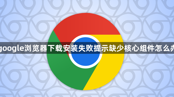 google浏览器下载安装失败提示缺少核心组件怎么办1