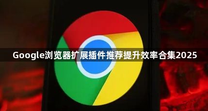 Google浏览器扩展插件推荐提升效率合集20251