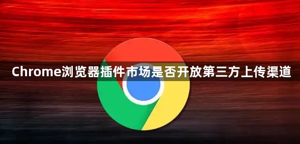 Chrome浏览器插件市场是否开放第三方上传渠道1