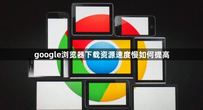 google浏览器下载资源速度慢如何提高1