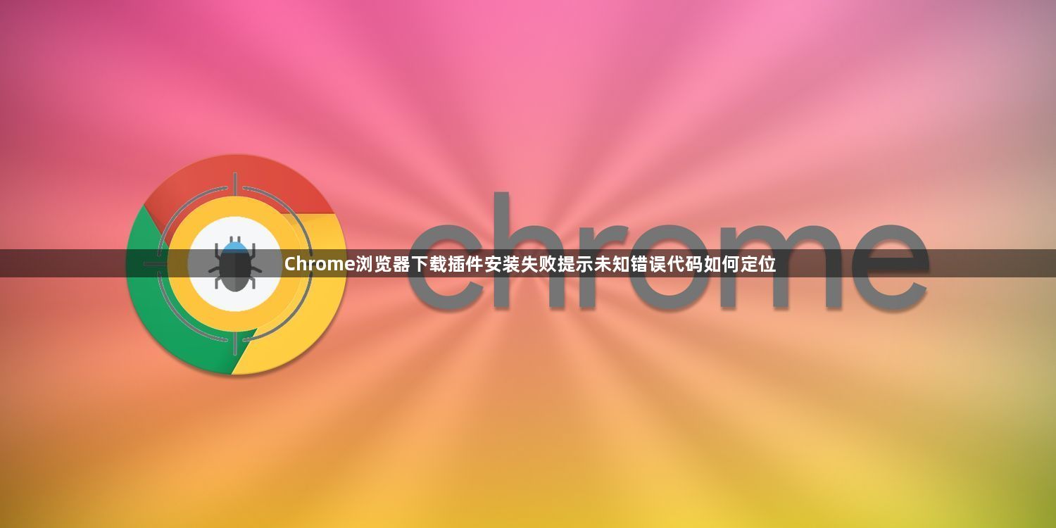 Chrome浏览器下载插件安装失败提示未知错误代码如何定位1