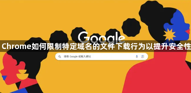 Chrome如何限制特定域名的文件下载行为以提升安全性1