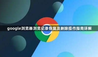 google浏览器浏览记录恢复及删除操作指南详解1