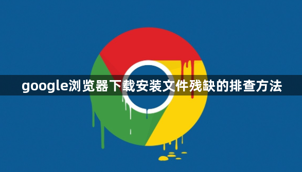 google浏览器下载安装文件残缺的排查方法1