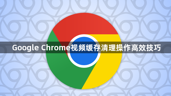 Google Chrome视频缓存清理操作高效技巧1