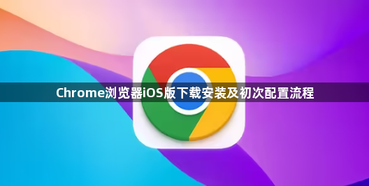 Chrome浏览器iOS版下载安装及初次配置流程1