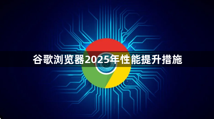 谷歌浏览器2025年性能提升措施1