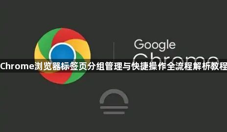 Chrome浏览器标签页分组管理与快捷操作全流程解析教程1