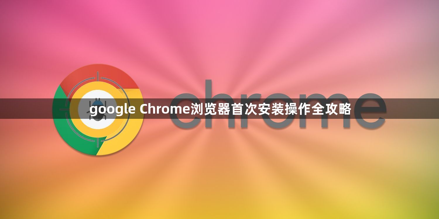 google Chrome浏览器首次安装操作全攻略1