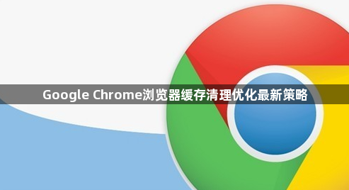 Google Chrome浏览器缓存清理优化最新策略1