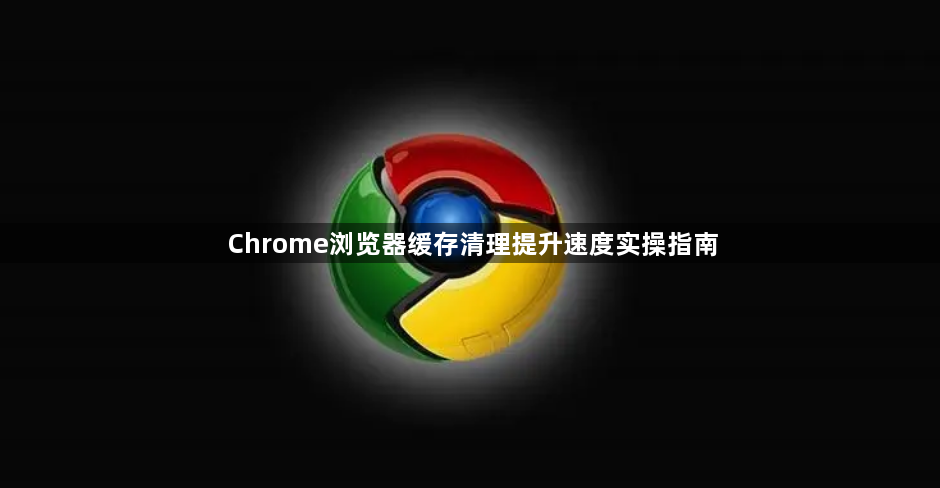 Chrome浏览器缓存清理提升速度实操指南1