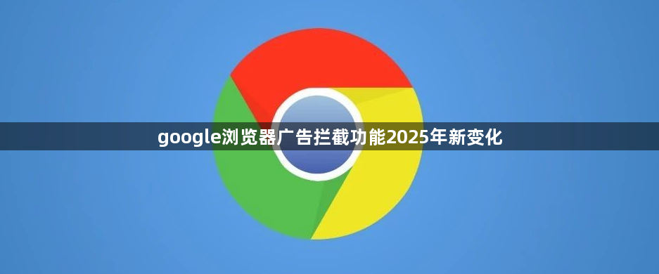 google浏览器广告拦截功能2025年新变化1