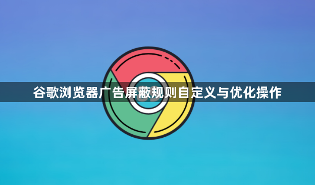 谷歌浏览器广告屏蔽规则自定义与优化操作1