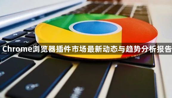 Chrome浏览器插件市场最新动态与趋势分析报告1