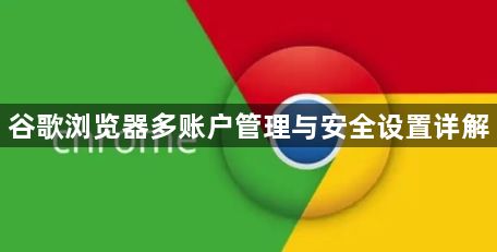 谷歌浏览器多账户管理与安全设置详解1