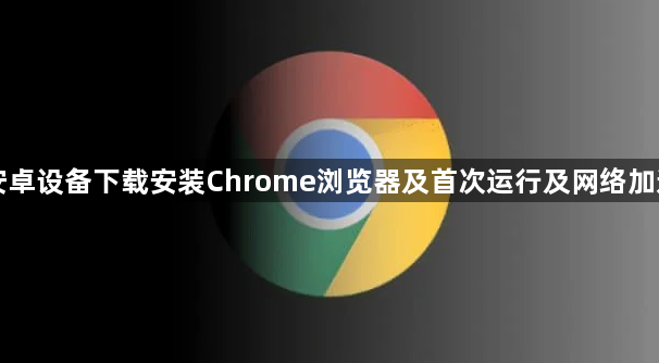 安卓设备下载安装Chrome浏览器及首次运行及网络加速1