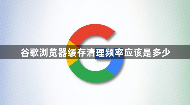 谷歌浏览器缓存清理频率应该是多少1