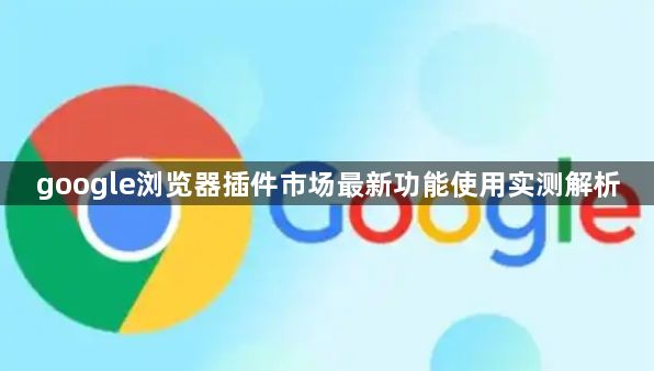 google浏览器插件市场最新功能使用实测解析1