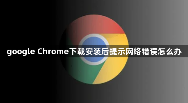 google Chrome下载安装后提示网络错误怎么办1