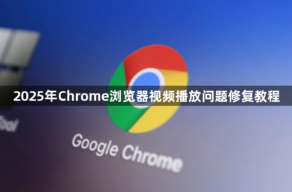 2025年Chrome浏览器视频播放问题修复教程1