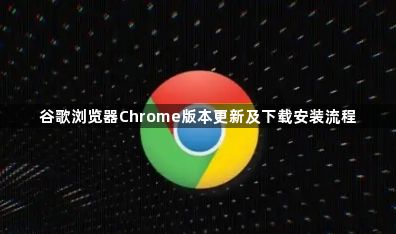 谷歌浏览器Chrome版本更新及下载安装流程1