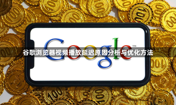 谷歌浏览器视频播放延迟原因分析与优化方法1