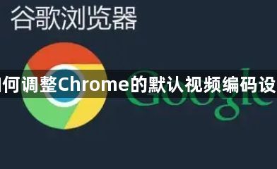 如何调整Chrome的默认视频编码设置1