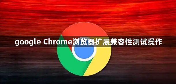 google Chrome浏览器扩展兼容性测试操作1