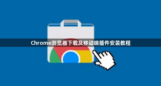 Chrome浏览器下载及移动端插件安装教程1