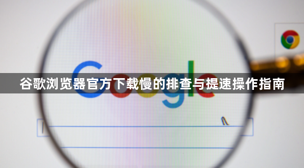 谷歌浏览器官方下载慢的排查与提速操作指南1