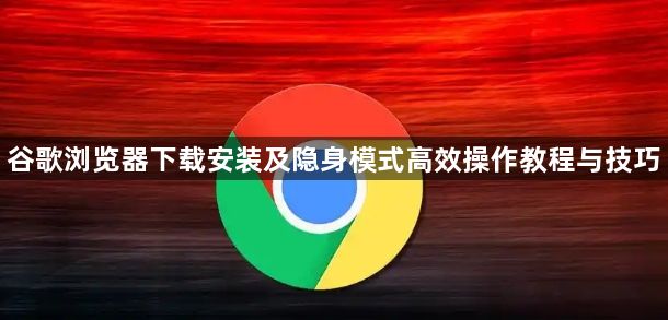 谷歌浏览器下载安装及隐身模式高效操作教程与技巧1