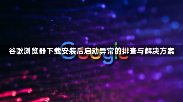 谷歌浏览器下载安装后启动异常的排查与解决方案1