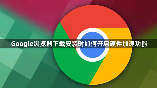 Google浏览器下载安装时如何开启硬件加速功能1