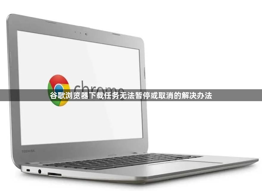 谷歌浏览器下载任务无法暂停或取消的解决办法1