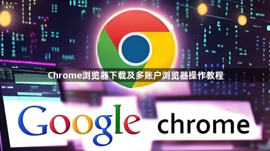 Chrome浏览器下载及多账户浏览器操作教程1