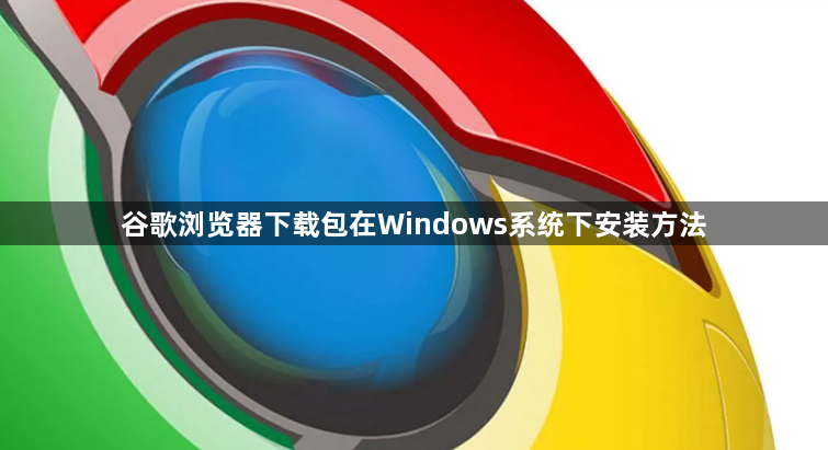 谷歌浏览器下载包在Windows系统下安装方法1