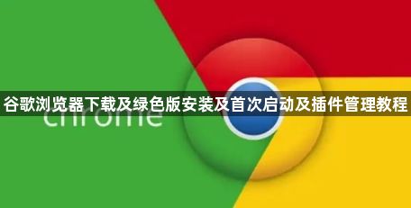 谷歌浏览器下载及绿色版安装及首次启动及插件管理教程1